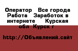 Оператор - Все города Работа » Заработок в интернете   . Курская обл.,Курск г.